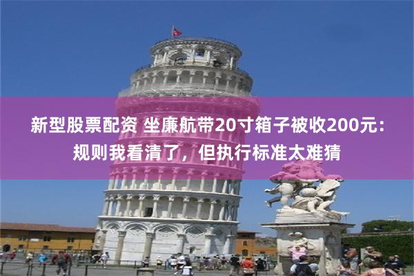 新型股票配资 坐廉航带20寸箱子被收200元：规则我看清了，但执行标准太难猜