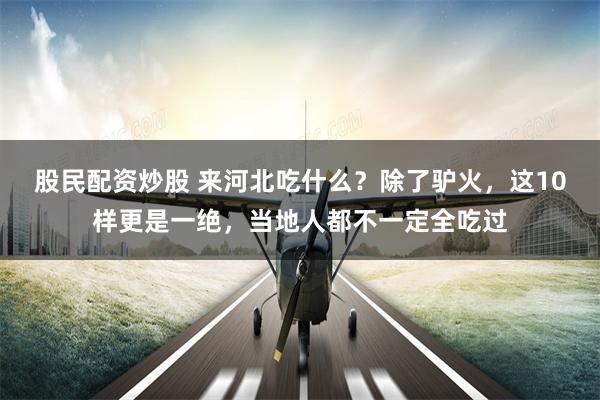 股民配资炒股 来河北吃什么？除了驴火，这10样更是一绝，当地人都不一定全吃过
