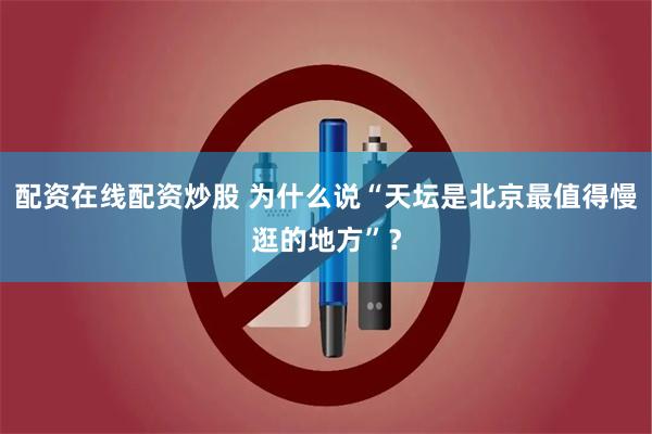 配资在线配资炒股 为什么说“天坛是北京最值得慢逛的地方”？