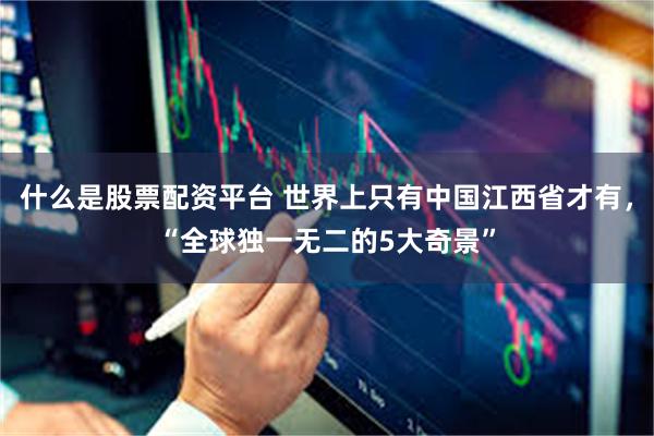 什么是股票配资平台 世界上只有中国江西省才有，“全球独一无二的5大奇景”