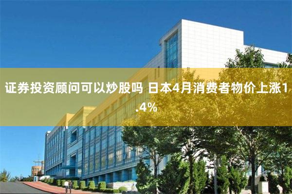 证券投资顾问可以炒股吗 日本4月消费者物价上涨1.4%