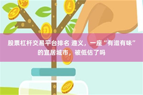 股票杠杆交易平台排名 遵义，一座“有滋有味”的宜居城市，被低估了吗