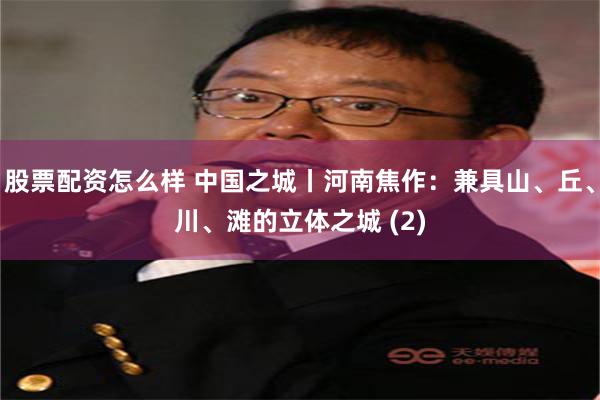 股票配资怎么样 中国之城丨河南焦作：兼具山、丘、川、滩的立体之城 (2)