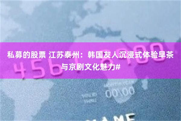 私募的股票 江苏泰州：韩国友人沉浸式体验早茶与京剧文化魅力#