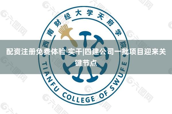 配资注册免费体验 实干|四建公司一批项目迎来关键节点