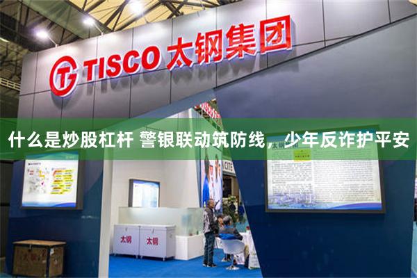 什么是炒股杠杆 警银联动筑防线，少年反诈护平安