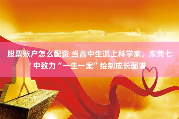 股票账户怎么配资 当高中生遇上科学家，东莞七中致力“一生一案”绘制成长图谱