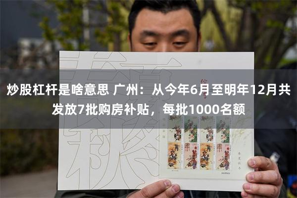 炒股杠杆是啥意思 广州：从今年6月至明年12月共发放7批购房补贴，每批1000名额