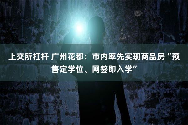 上交所杠杆 广州花都：市内率先实现商品房“预售定学位、网签即入学”