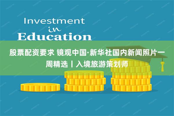 股票配资要求 镜观中国·新华社国内新闻照片一周精选丨入境旅游策划师