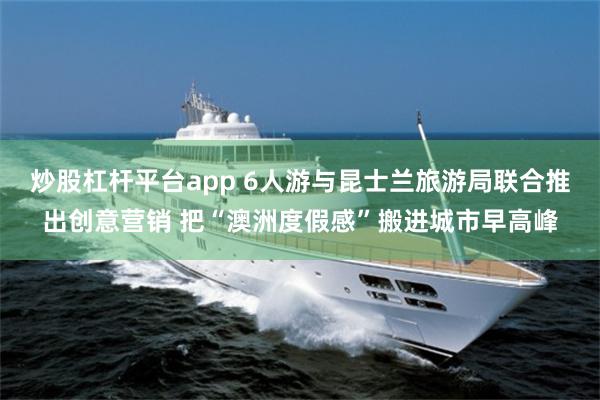 炒股杠杆平台app 6人游与昆士兰旅游局联合推出创意营销 把“澳洲度假感”搬进城市早高峰