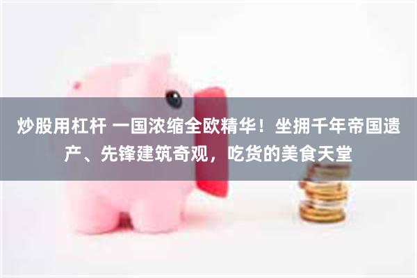 炒股用杠杆 一国浓缩全欧精华！坐拥千年帝国遗产、先锋建筑奇观，吃货的美食天堂