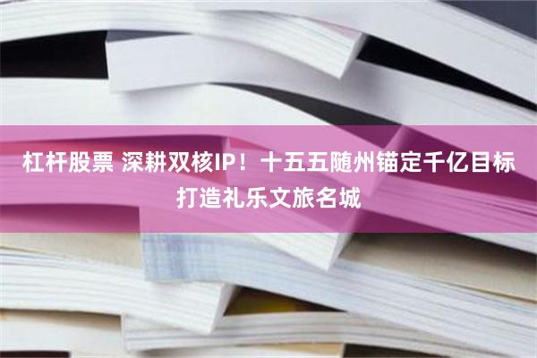 杠杆股票 深耕双核IP！十五五随州锚定千亿目标打造礼乐文旅名城