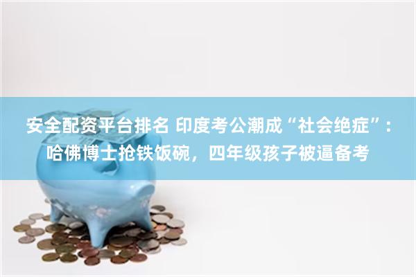 安全配资平台排名 印度考公潮成“社会绝症”：哈佛博士抢铁饭碗，四年级孩子被逼备考