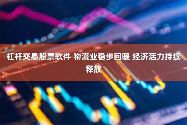 杠杆交易股票软件 物流业稳步回暖 经济活力持续释放