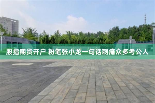 股指期货开户 粉笔张小龙一句话刺痛众多考公人