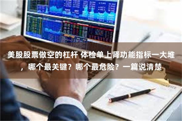 美股股票做空的杠杆 体检单上肾功能指标一大堆,哪个最关键?哪个最危险?一篇说清楚