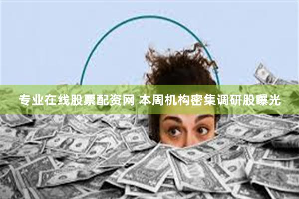 专业在线股票配资网 本周机构密集调研股曝光
