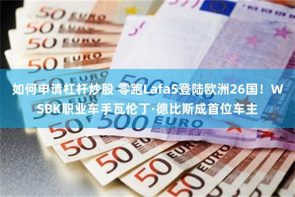 如何申请杠杆炒股 零跑Lafa5登陆欧洲26国!WSBK职业车手瓦伦丁·德比斯成首位车主