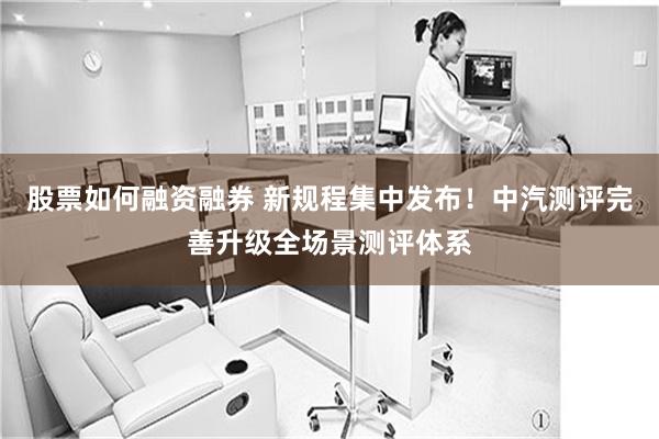 股票如何融资融券 新规程集中发布！中汽测评完善升级全场景测评体系