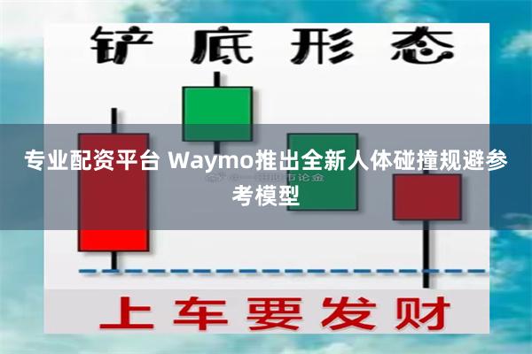 专业配资平台 Waymo推出全新人体碰撞规避参考模型
