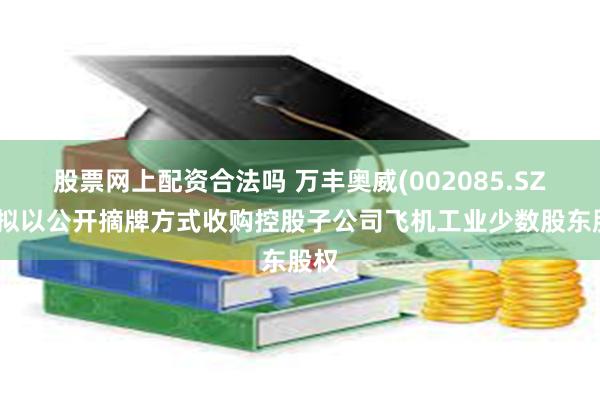 股票网上配资合法吗 万丰奥威(002085.SZ):拟以公开摘牌方式收购控股子公司飞机工业少数股东股权