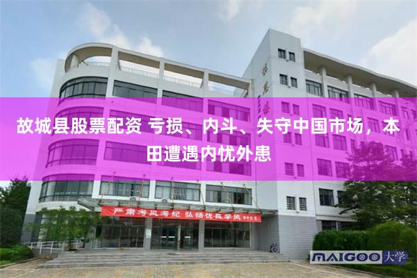 故城县股票配资 亏损、内斗、失守中国市场，本田遭遇内忧外患