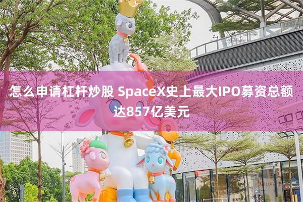 怎么申请杠杆炒股 SpaceX史上最大IPO募资总额达857亿美元