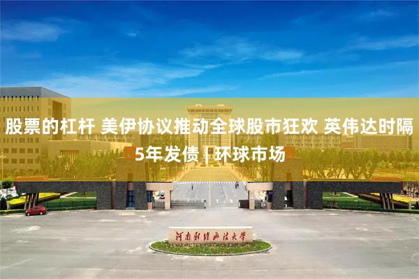 股票的杠杆 美伊协议推动全球股市狂欢 英伟达时隔5年发债 | 环球市场