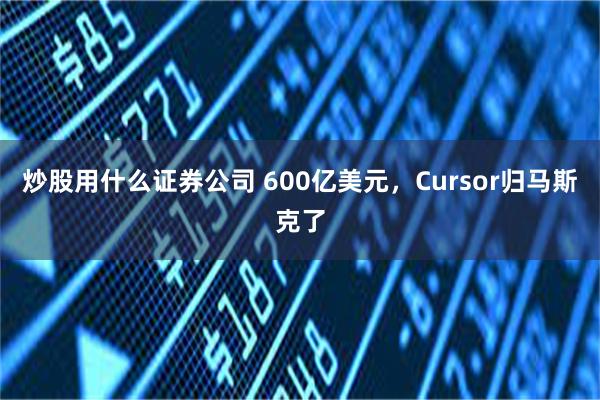 炒股用什么证券公司 600亿美元,Cursor归马斯克了