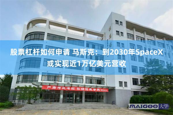 股票杠杆如何申请 马斯克：到2030年SpaceX或实现近1万亿美元营收