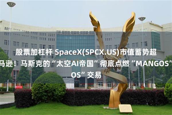 股票加杠杆 SpaceX(SPCX.US)市值蓄势超越亚马逊!马斯克的“太空AI帝国”彻底点燃“MANGOS”交易