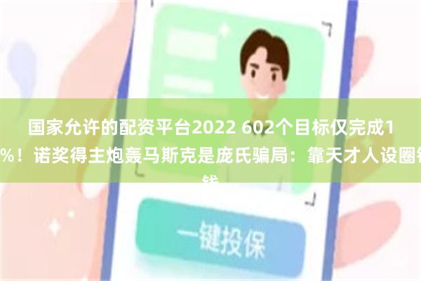 国家允许的配资平台2022 602个目标仅完成19%!诺奖得主炮轰马斯克是庞氏骗局:靠天才人设圈钱