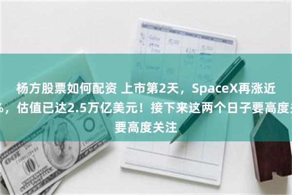 杨方股票如何配资 上市第2天，SpaceX再涨近20%，估值已达2.5万亿美元！接下来这两个日子要高度关注