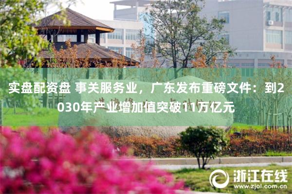 实盘配资盘 事关服务业，广东发布重磅文件：到2030年产业增加值突破11万亿元