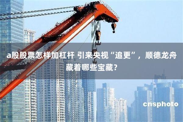 a股股票怎样加杠杆 引来央视“追更”，顺德龙舟藏着哪些宝藏？