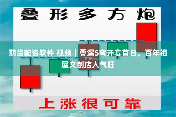 期货配资软件 视频｜叠滘S弯开赛首日，百年祖屋文创店人气旺