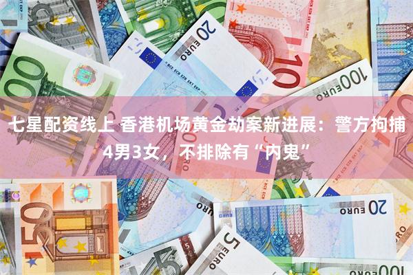 七星配资线上 香港机场黄金劫案新进展：警方拘捕4男3女，不排除有“内鬼”