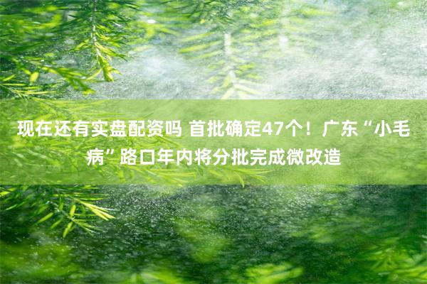 现在还有实盘配资吗 首批确定47个！广东“小毛病”路口年内将分批完成微改造