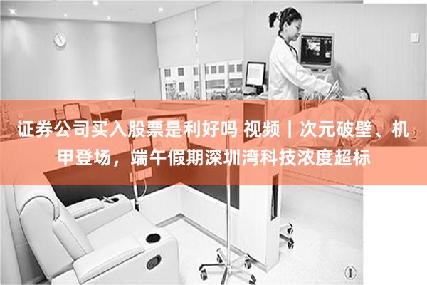 证券公司买入股票是利好吗 视频｜次元破壁、机甲登场，端午假期深圳湾科技浓度超标