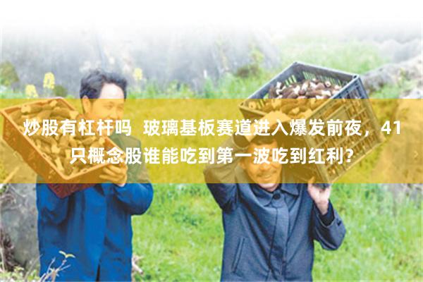 炒股有杠杆吗 玻璃基板赛道进入爆发前夜,41只概念股谁能吃到第一波吃到红利?