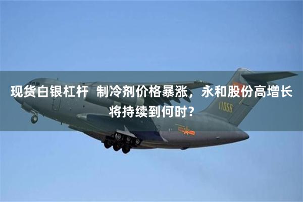 现货白银杠杆  制冷剂价格暴涨，永和股份高增长将持续到何时？