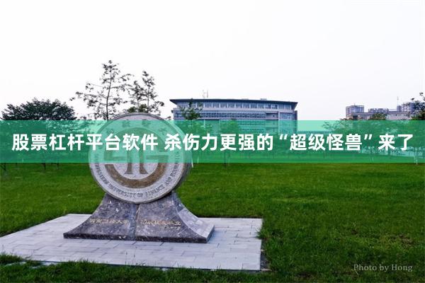 股票杠杆平台软件 杀伤力更强的“超级怪兽”来了