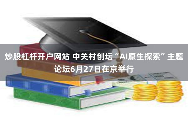 炒股杠杆开户网站 中关村创坛“AI原生探索”主题论坛6月27日在京举行