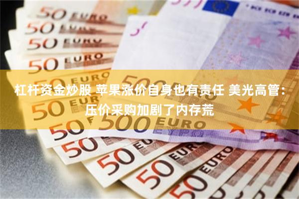 杠杆资金炒股 苹果涨价自身也有责任 美光高管:压价采购加剧了内存荒