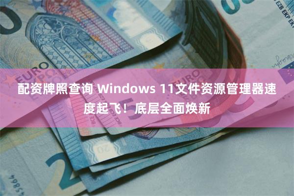 配资牌照查询 Windows 11文件资源管理器速度起飞！底层全面焕新
