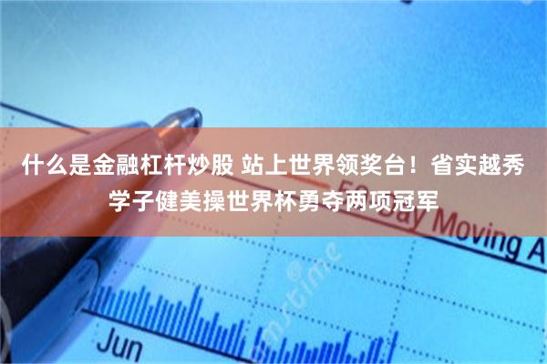 什么是金融杠杆炒股 站上世界领奖台!省实越秀学子健美操世界杯勇夺两项冠军