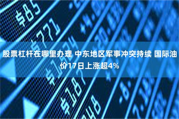 股票杠杆在哪里办理 中东地区军事冲突持续 国际油价17日上涨超4%