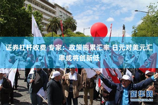 证券杠杆收费 专家:政策拖累汇率 日元对美元汇率或将创新低