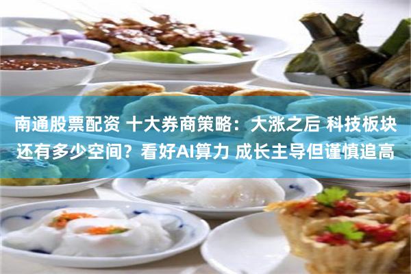 南通股票配资 十大券商策略:大涨之后 科技板块还有多少空间?看好AI算力 成长主导但谨慎追高